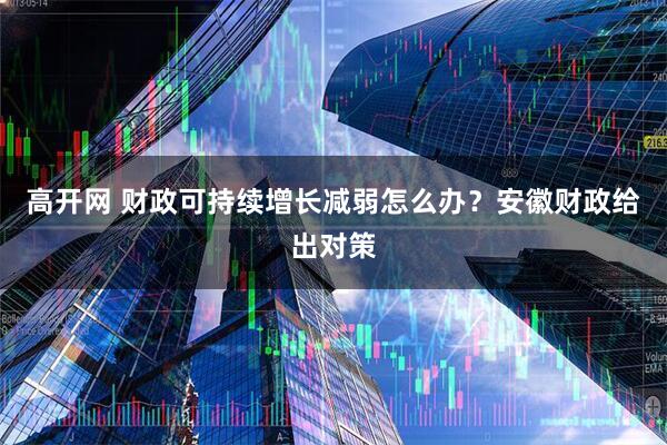 高开网 财政可持续增长减弱怎么办？安徽财政给出对策