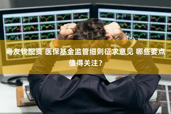 粤友钱配资 医保基金监管细则征求意见 哪些要点值得关注？