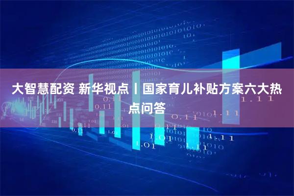 大智慧配资 新华视点丨国家育儿补贴方案六大热点问答