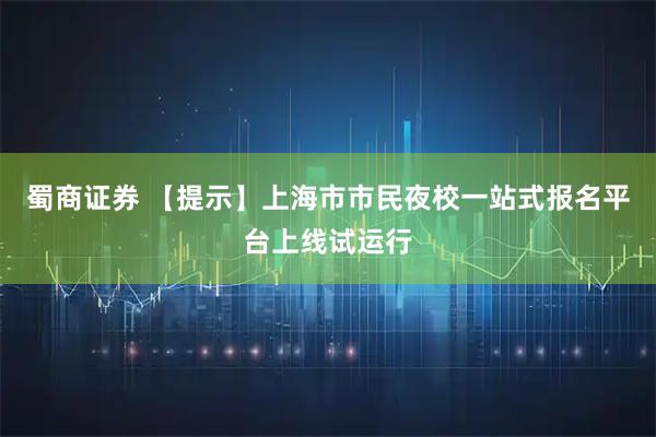 蜀商证券 【提示】上海市市民夜校一站式报名平台上线试运行